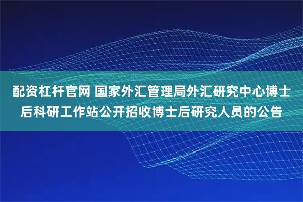 配资杠杆官网 国家外汇管理局外汇研究中心博士后科研工作站公开招收博士后研究人员的公告