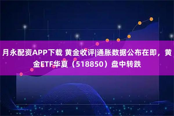 月永配资APP下载 黄金收评|通胀数据公布在即，黄金ETF华夏（518850）盘中转跌