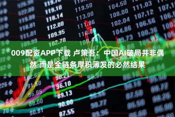 009配资APP下载 卢策吾：中国AI破局并非偶然 而是全链条厚积薄发的必然结果