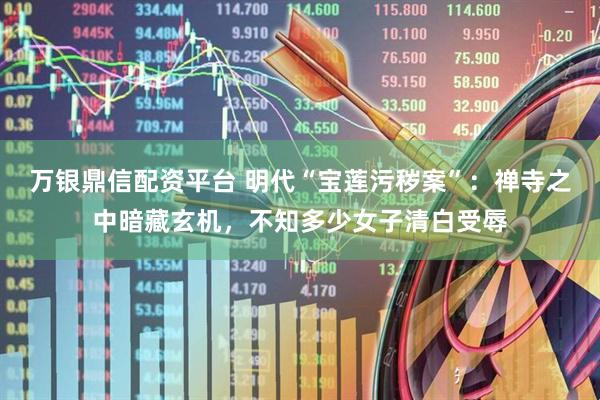 万银鼎信配资平台 明代“宝莲污秽案”：禅寺之中暗藏玄机，不知多少女子清白受辱