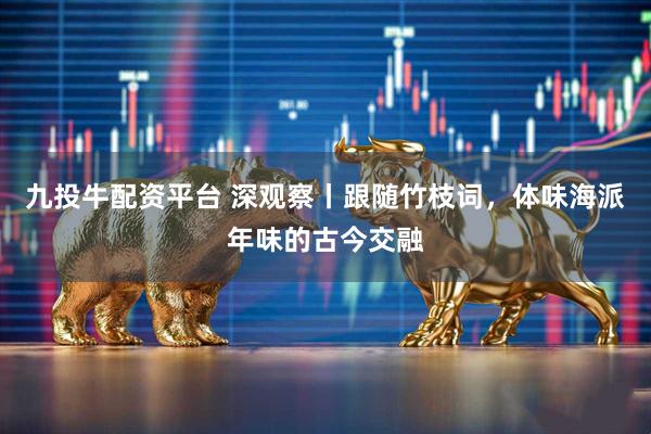 九投牛配资平台 深观察丨跟随竹枝词，体味海派年味的古今交融
