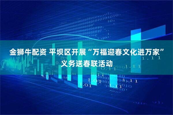 金狮牛配资 平坝区开展“万福迎春文化进万家”义务送春联活动