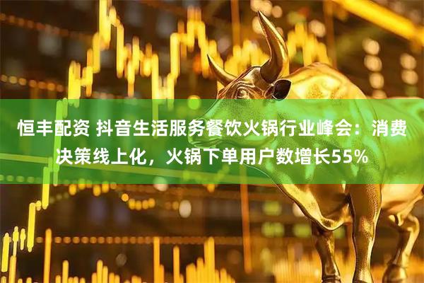 恒丰配资 抖音生活服务餐饮火锅行业峰会：消费决策线上化，火锅下单用户数增长55%