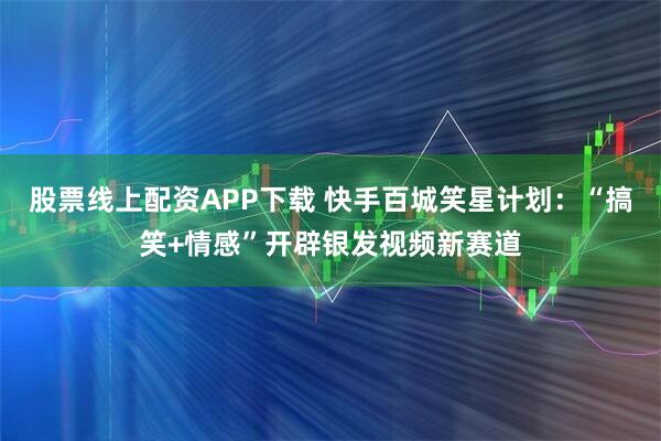 股票线上配资APP下载 快手百城笑星计划：“搞笑+情感”开辟银发视频新赛道