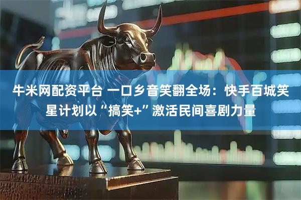 牛米网配资平台 一口乡音笑翻全场：快手百城笑星计划以“搞笑+”激活民间喜剧力量